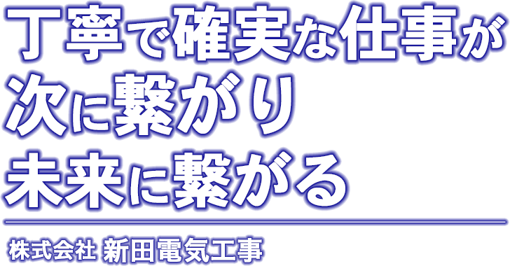 丁寧で確実な仕事が 次に繋がり 未来に繋がる 株式会社新田電気工事